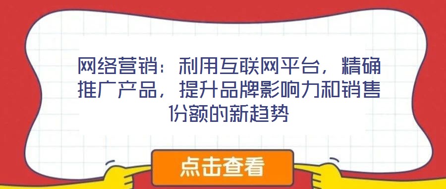 網(wǎng)絡(luò)營(yíng)銷：利用互聯(lián)網(wǎng)平臺(tái)，精確推廣產(chǎn)品，提升品牌影響力和銷售份額的新趨勢(shì)