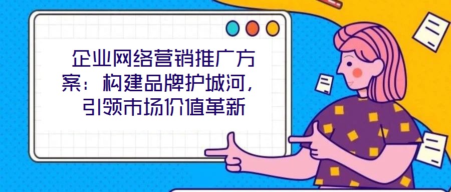 企業(yè)網(wǎng)絡營銷推廣方案：構建品牌護城河，引領市場價值革新