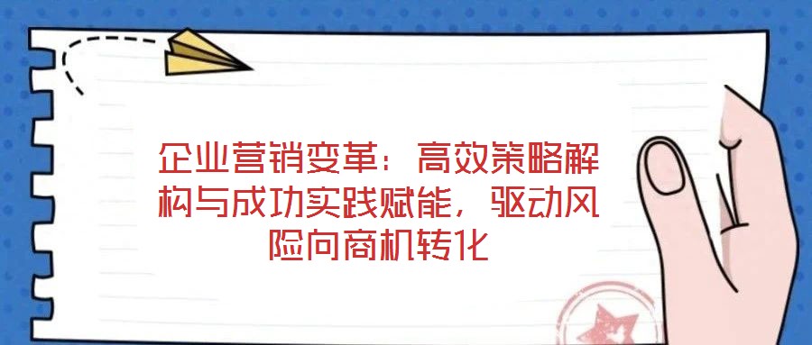 企業營銷變革：高效策略解構與成功實踐賦能，驅動風險向商機轉化