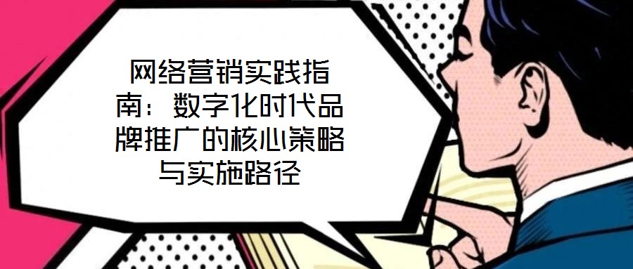 網絡營銷實踐指南：數(shù)字化時代品牌推廣的核心策略與實施路徑