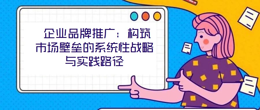  企業品牌推廣：構筑市場壁壘的系統性戰略與實踐路徑