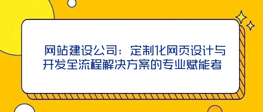  網(wǎng)站建設(shè)公司：定制化網(wǎng)頁(yè)設(shè)計(jì)與開發(fā)全流程解決方案的專業(yè)賦能者