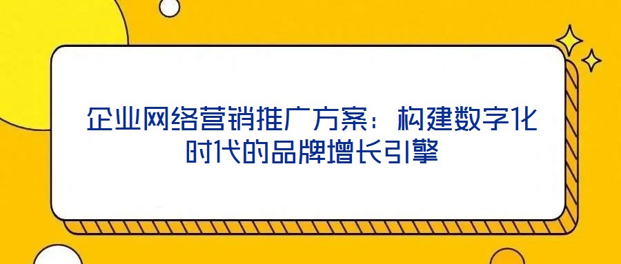 企業(yè)網(wǎng)絡(luò)營(yíng)銷(xiāo)推廣方案：構(gòu)建數(shù)字化時(shí)代的品牌增長(zhǎng)引擎