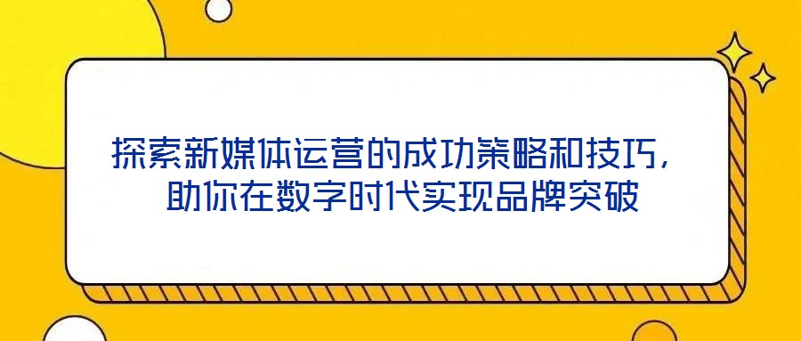 探索新媒體運營的成功策略和技巧，助你在數字時代實現品牌突破
