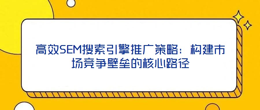 高效SEM搜索引擎推廣策略：構建市場競爭壁壘的核心路徑