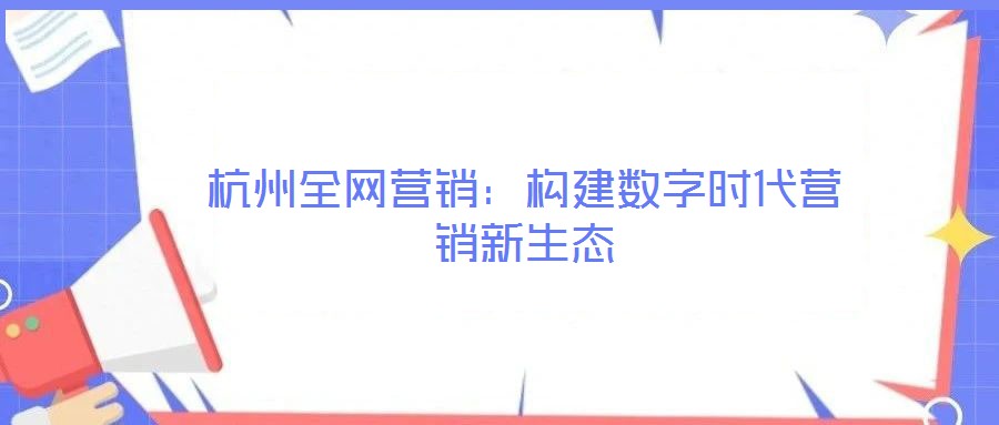 杭州全網營銷：構建數字時代營銷新生態