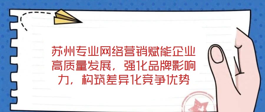 蘇州專業網絡營銷賦能企業高質量發展，強化品牌影響力，構筑差異化競爭優勢