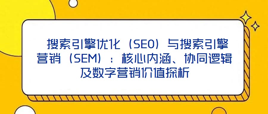  搜索引擎優化（SEO）與搜索引擎營銷（SEM）：核心內涵、協同邏輯及數字營銷價值探析