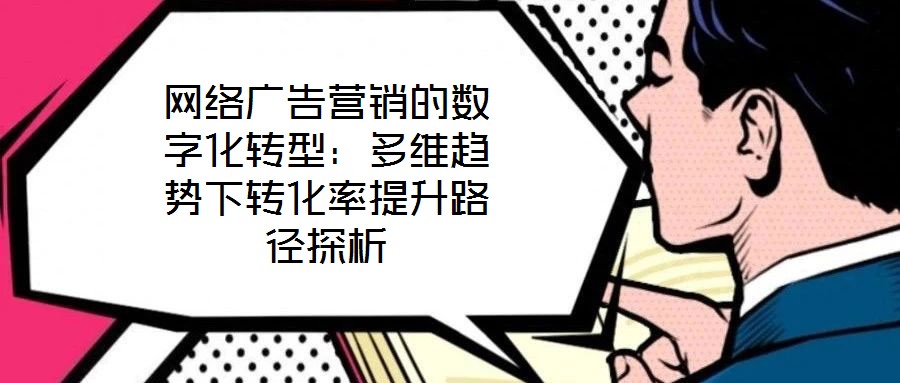 網絡廣告營銷的數字化轉型：多維趨勢下轉化率提升路徑探析