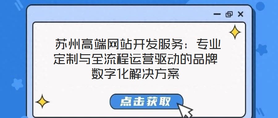  蘇州高端網站開發服務：專業定制與全流程運營驅動的品牌數字化解決方案