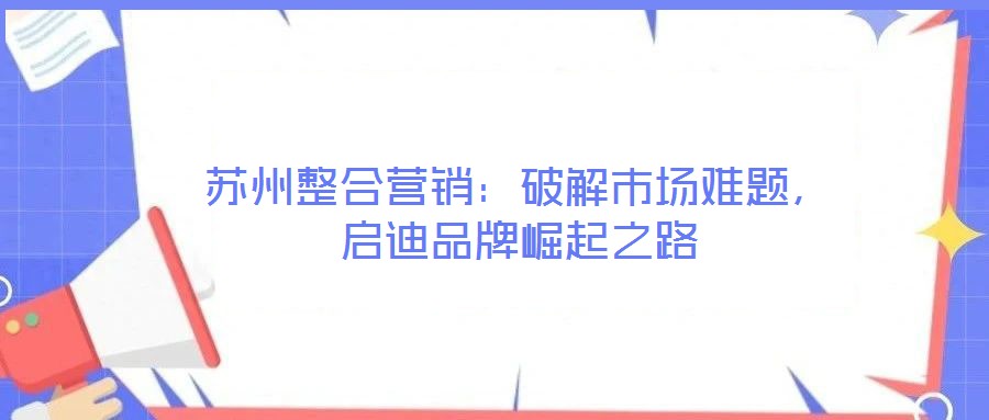 蘇州整合營銷：破解市場難題，啟迪品牌崛起之路