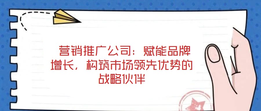  營(yíng)銷推廣公司：賦能品牌增長(zhǎng)，構(gòu)筑市場(chǎng)領(lǐng)先優(yōu)勢(shì)的戰(zhàn)略伙伴