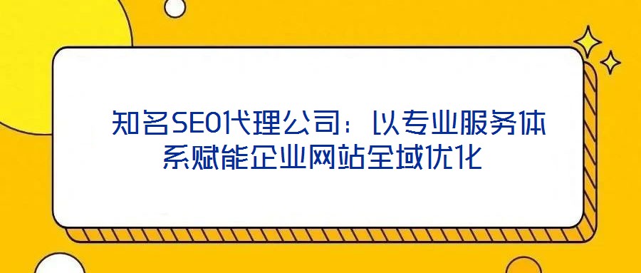  知名SEO代理公司：以專業服務體系賦能企業網站全域優化