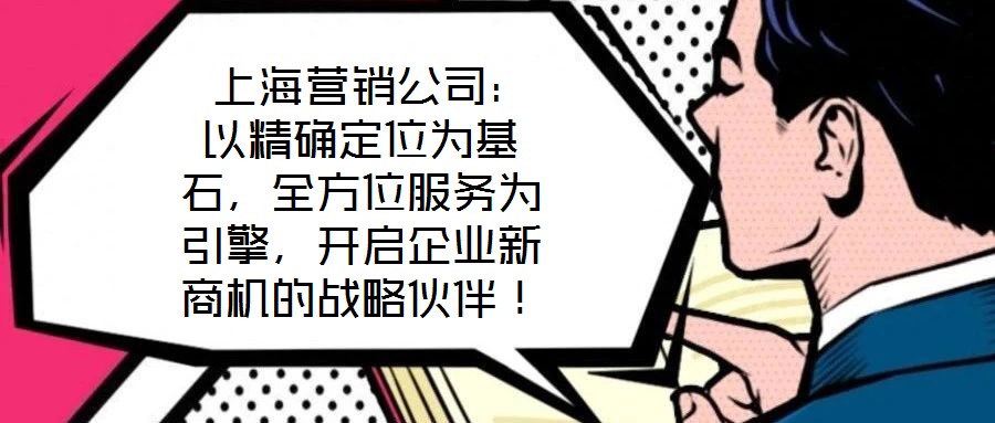  上海營銷公司：以精確定位為基石，全方位服務為引擎，開啟企業新商機的戰略伙伴！