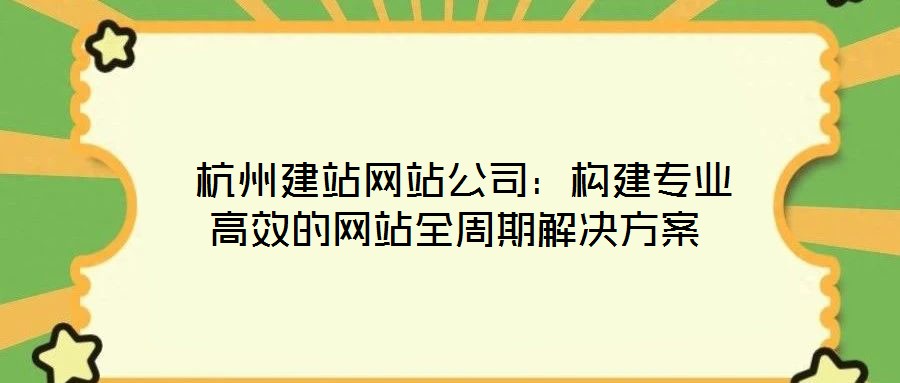  杭州建站網站公司：構建專業高效的網站全周期解決方案