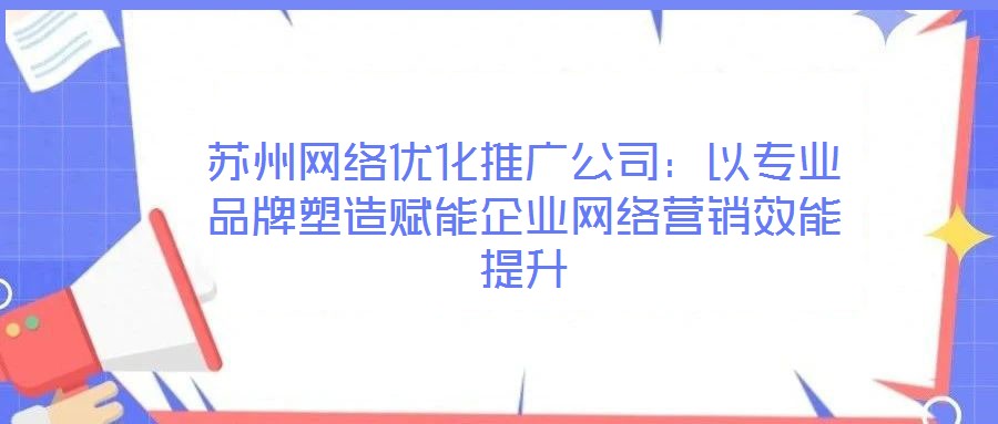 蘇州網絡優化推廣公司：以專業品牌塑造賦能企業網絡營銷效能提升