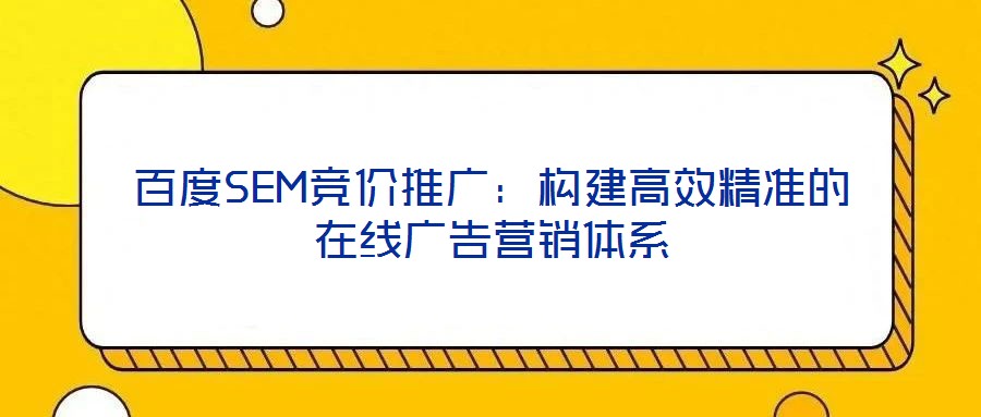 百度SEM競(jìng)價(jià)推廣：構(gòu)建高效精準(zhǔn)的在線廣告營(yíng)銷(xiāo)體系