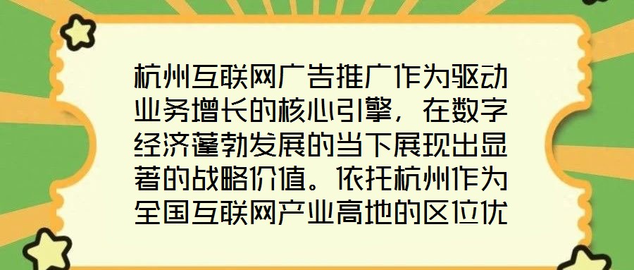 杭州互聯(lián)網(wǎng)廣告推廣作為驅(qū)動業(yè)務(wù)增長的核心引擎，在數(shù)字經(jīng)濟(jì)蓬勃發(fā)展的當(dāng)下展現(xiàn)出顯著的戰(zhàn)略價值。依托杭州作為全國互聯(lián)網(wǎng)產(chǎn)業(yè)高地的區(qū)位優(yōu)勢，其龐大的用戶基數(shù)與成熟的數(shù)