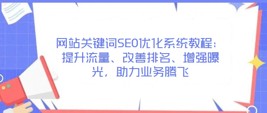網站關鍵詞SEO優化系統教程：提升流量、改善排名、增強曝光，助力業務騰飛