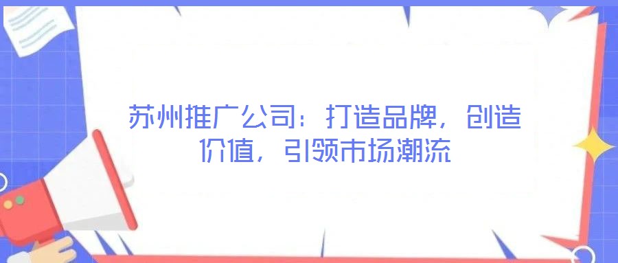 蘇州推廣公司：打造品牌，創(chuàng)造價(jià)值，引領(lǐng)市場(chǎng)潮流