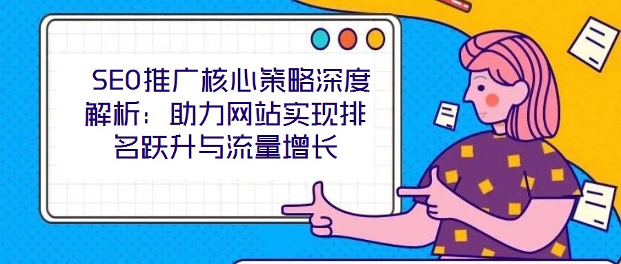  SEO推廣核心策略深度解析：助力網站實現排名躍升與流量增長
