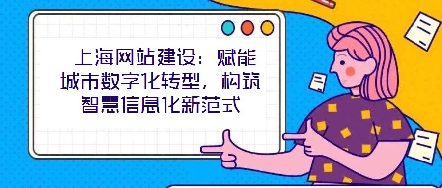  上海網站建設：賦能城市數字化轉型，構筑智慧信息化新范式