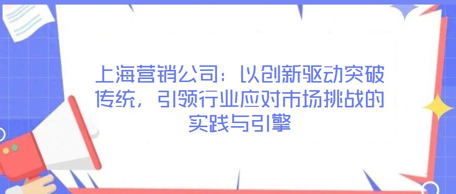 上海營銷公司：以創新驅動突破傳統，引領行業應對市場挑戰的實踐與引擎