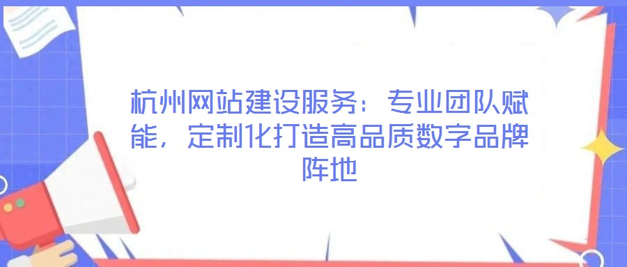 杭州網站建設服務：專業團隊賦能，定制化打造高品質數字品牌陣地