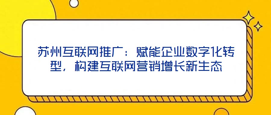 蘇州互聯網推廣：賦能企業數字化轉型，構建互聯網營銷增長新生態