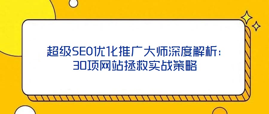  超級SEO優化推廣大師深度解析：30項網站拯救實戰策略