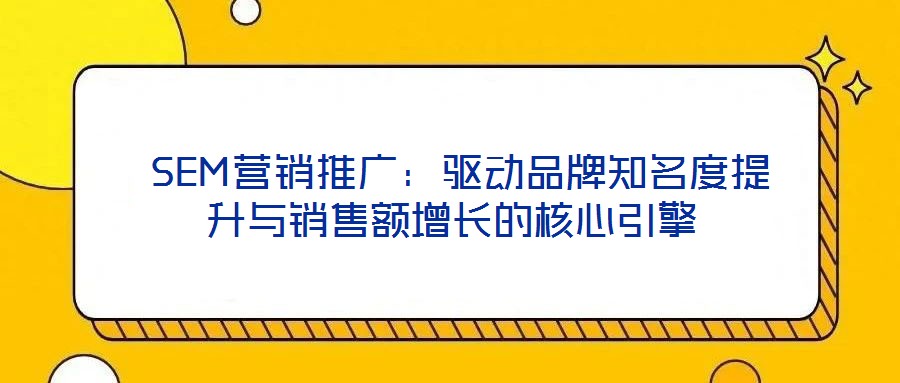  SEM營銷推廣：驅動品牌知名度提升與銷售額增長的核心引擎