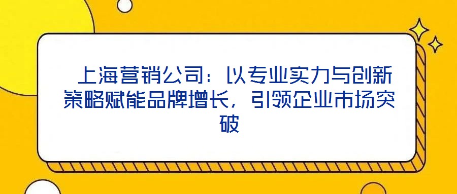  上海營銷公司：以專業實力與創新策略賦能品牌增長，引領企業市場突破