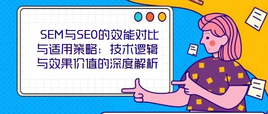  SEM與SEO的效能對(duì)比與適用策略：技術(shù)邏輯與效果價(jià)值的深度解析
