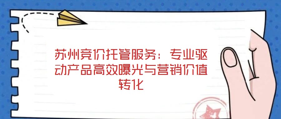 蘇州競(jìng)價(jià)托管服務(wù)：專業(yè)驅(qū)動(dòng)產(chǎn)品高效曝光與營(yíng)銷價(jià)值轉(zhuǎn)化