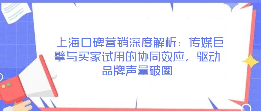  上海口碑營銷深度解析：傳媒巨擘與買家試用的協(xié)同效應(yīng)，驅(qū)動品牌聲量破圈