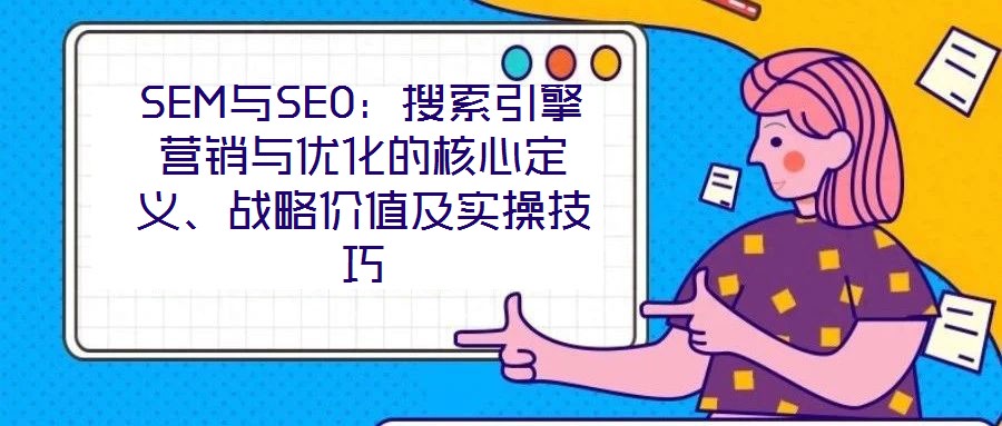 SEM與SEO：搜索引擎營銷與優化的核心定義、戰略價值及實操技巧