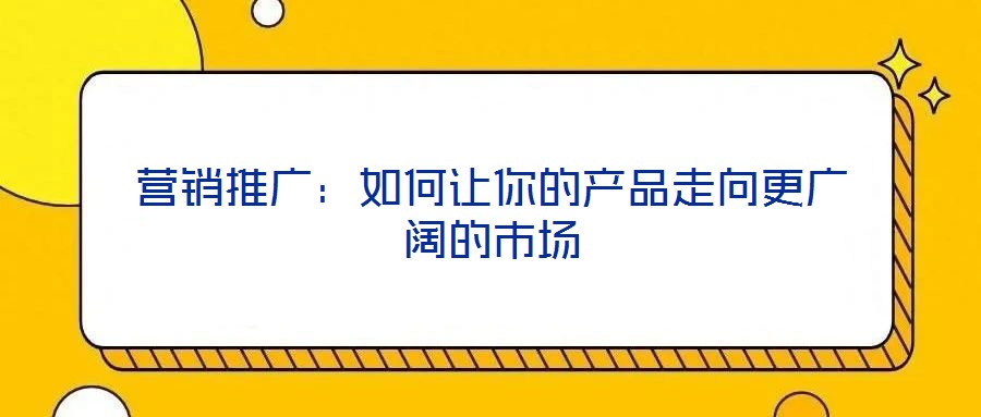 營銷推廣：如何讓你的產(chǎn)品走向更廣闊的市場(chǎng)