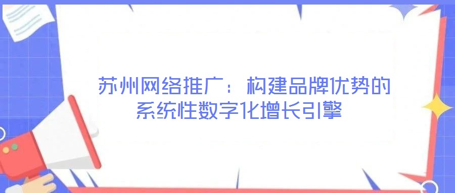  蘇州網(wǎng)絡(luò)推廣：構(gòu)建品牌優(yōu)勢(shì)的系統(tǒng)性數(shù)字化增長(zhǎng)引擎
