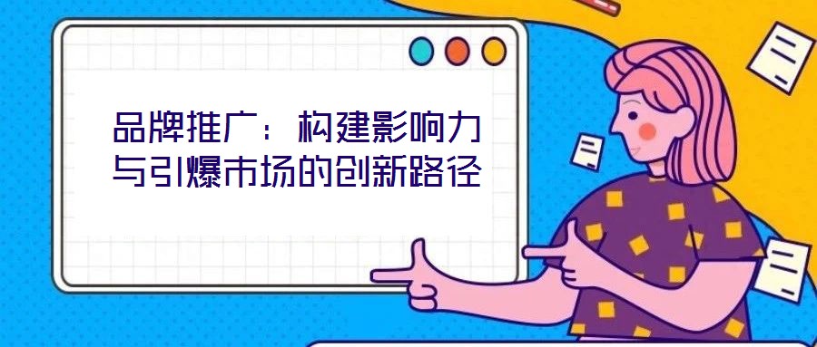 品牌推廣：構(gòu)建影響力與引爆市場的創(chuàng)新路徑