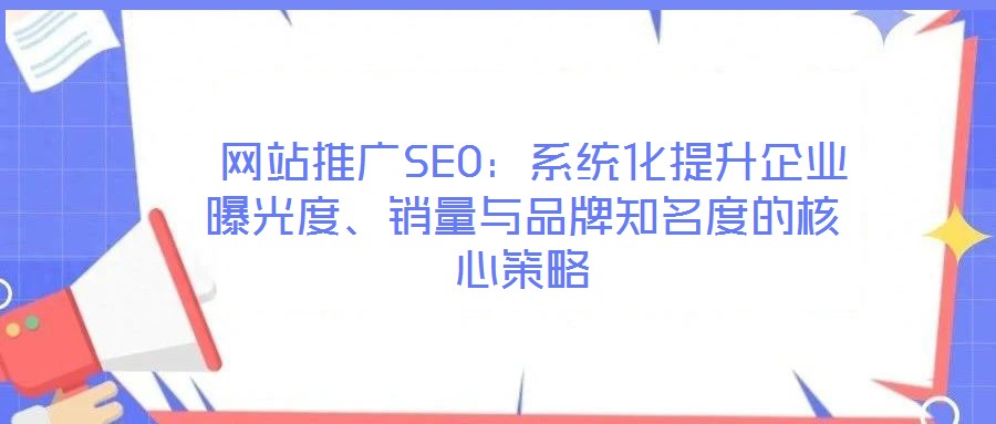  網(wǎng)站推廣SEO：系統(tǒng)化提升企業(yè)曝光度、銷量與品牌知名度的核心策略