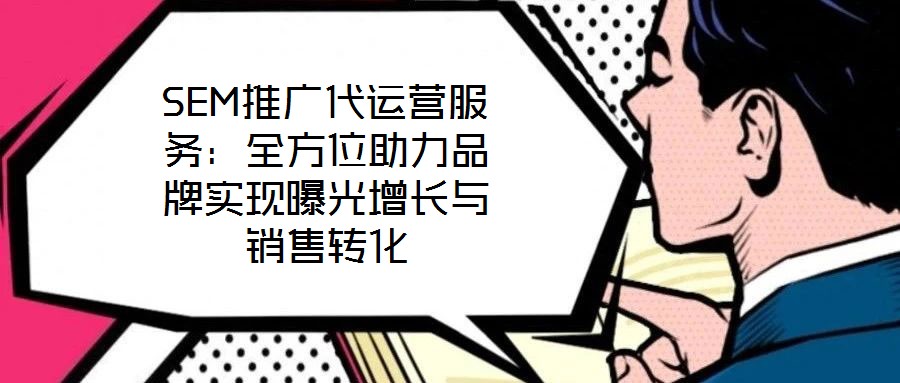 SEM推廣代運(yùn)營(yíng)服務(wù)：全方位助力品牌實(shí)現(xiàn)曝光增長(zhǎng)與銷售轉(zhuǎn)化