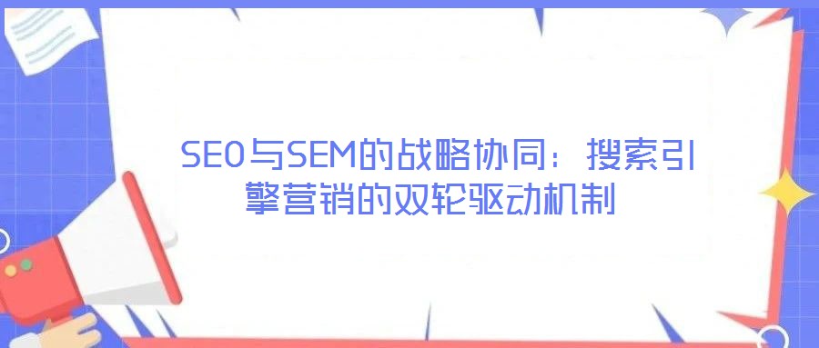  SEO與SEM的戰(zhàn)略協(xié)同：搜索引擎營銷的雙輪驅(qū)動(dòng)機(jī)制
