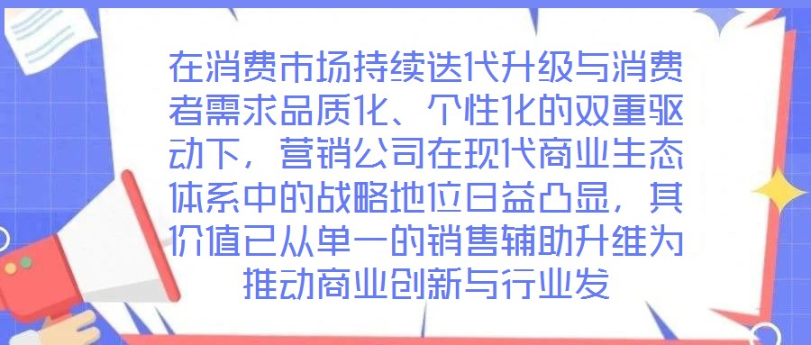 在消費市場持續迭代升級與消費者需求品質化、個性化的雙重驅動下，營銷公司在現代商業生態體系中的戰略地位日益凸顯，其價值已從單一的銷售輔助升維為推動商業創新與行業發