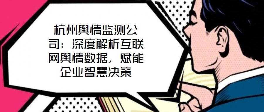 杭州輿情監測公司：深度解析互聯網輿情數據，賦能企業智慧決策