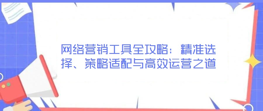 網(wǎng)絡(luò)營(yíng)銷工具全攻略：精準(zhǔn)選擇、策略適配與高效運(yùn)營(yíng)之道