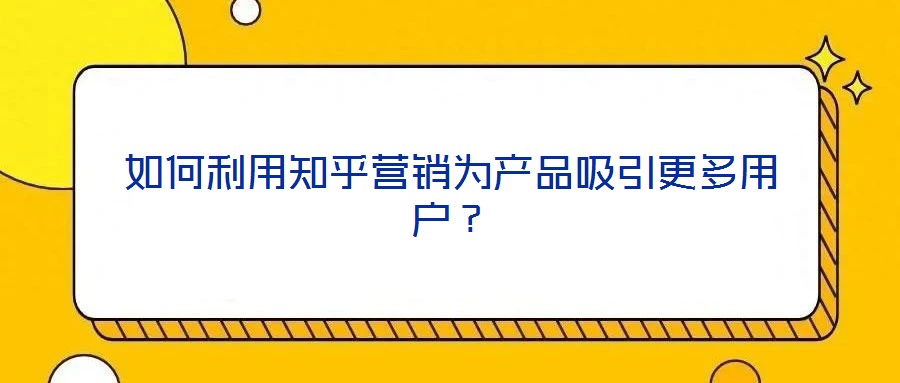 如何利用知乎營(yíng)銷為產(chǎn)品吸引更多用戶？