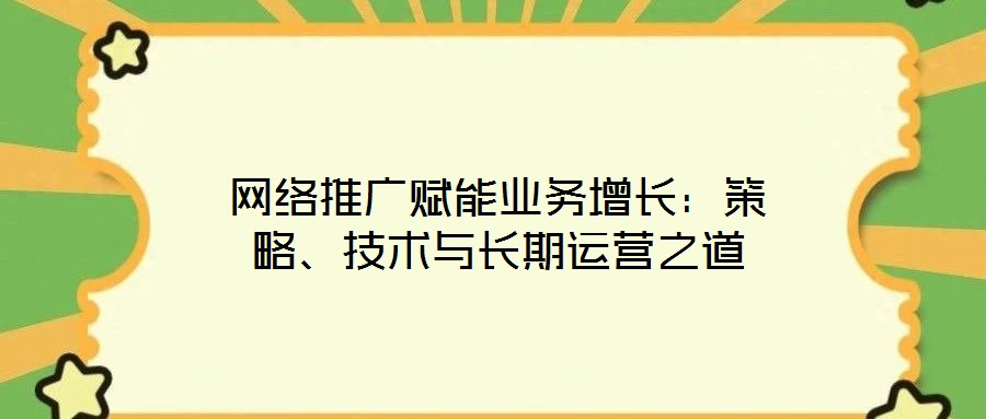 網(wǎng)絡(luò)推廣賦能業(yè)務(wù)增長：策略、技術(shù)與長期運營之道