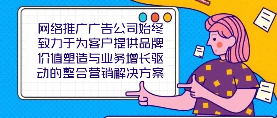 網(wǎng)絡推廣廣告公司始終致力于為客戶提供品牌價值塑造與業(yè)務增長驅(qū)動的整合營銷解決方案。在數(shù)字化營銷浪潮下，公司以策略為根基、創(chuàng)意為引擎、媒體為通路、數(shù)據(jù)為羅盤，構(gòu)建
