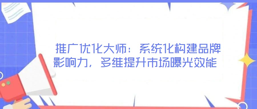  推廣優化大師：系統化構建品牌影響力，多維提升市場曝光效能