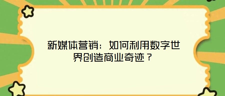 新媒體營銷：如何利用數(shù)字世界創(chuàng)造商業(yè)奇跡？